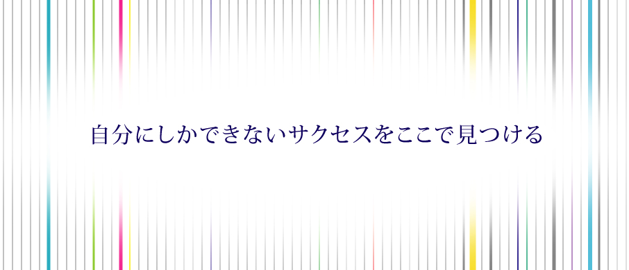 自分にしかできないサクセスをここで見つける